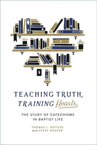 Teaching Truth Training Hearts, The Study of Catechisms in Baptist Life